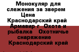 Монокуляр для слежения за зверем › Цена ­ 1 000 - Краснодарский край, Армавир г. Охота и рыбалка » Охотничье снаряжение   . Краснодарский край